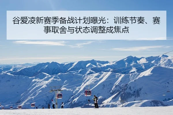 谷爱凌新赛季备战计划曝光：训练节奏、赛事取舍与状态调整成焦点
