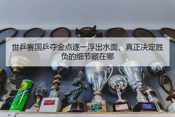 世乒赛国乒夺金点逐一浮出水面，真正决定胜负的细节藏在哪