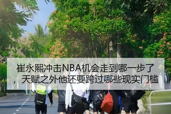 崔永熙冲击NBA机会走到哪一步了，天赋之外他还要跨过哪些现实门槛